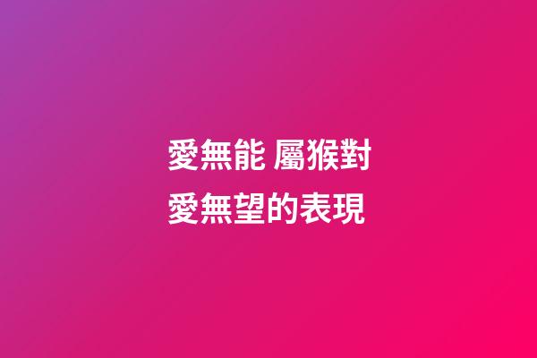 愛無能 屬猴對愛無望的表現